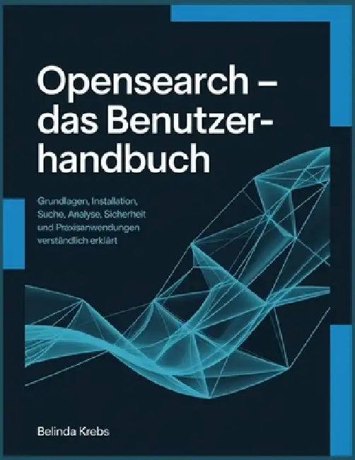 OpenSearch - Das Benutzerhandbuch: Grundlagen, Installation, Suche, Analyse, Sicherheit und Praxisanwendungen verständlich erklärt by Belinda Krebs