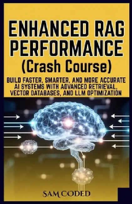 ENHANCED RAG PERFORMANCE (Crash Course): Build Faster, Smarter, and More Accurate AI Systems with Advanced Retrieval, Vector Databases, and LLM Optimi by Sam Coded