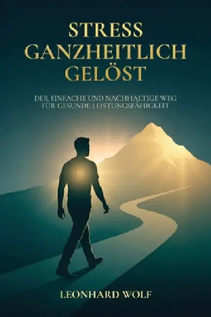 Stress ganzheitlich gelöst: Der einfache und nachhaltige Weg für gesunde Leistungsfähigkeit by Leonhard Wolf