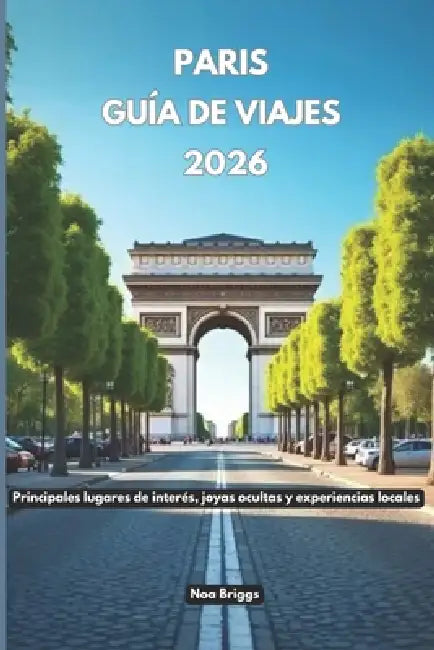 París Guía de viajes 2026: Principales lugares de interés, joyas ocultas y experiencias locales by Noa Briggs