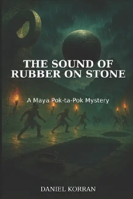 The Sound of Rubber on Stone: A Maya Pok-ta-Pok Mystery by Daniel Korran