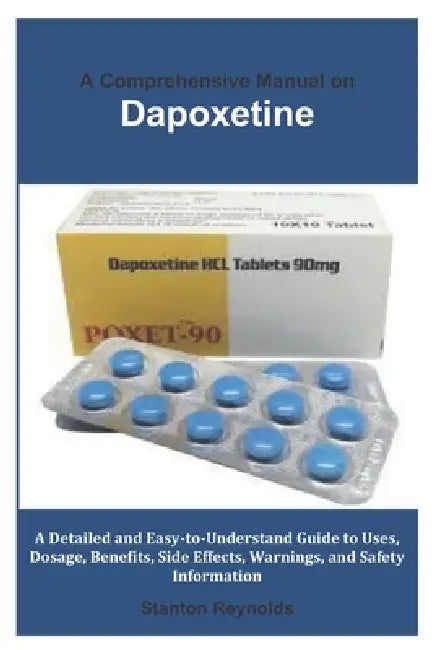 A Comprehensive Manual on Dapoxetine: A Detailed and Easy-to-Understand Guide to Uses, Dosage, Benefits, Side Effects, Warnings, and Safety Informatio by Stanton Reynolds