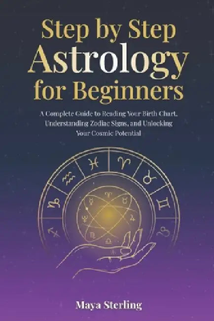 Step by Step Astrology for Beginners: A Complete Guide to Reading Your Birth Chart, Understanding Zodiac Signs, and Unlocking Your Cosmic Potential by Maya Sterling