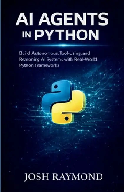 AI Agents in Python: Build Autonomous, Tool-Using, and Reasoning AI Systems with Real-World Python Frameworks by Josh Raymond