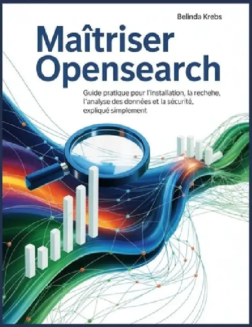 Maîtriser OpenSearch: Guide pratique pour l'installation, la recherche, l'analyse des données et la sécurité, expliqué simplement by Belinda Krebs