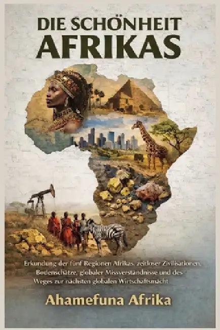 Die Schönheit Afrikas: Erkundung der fünf Regionen Afrikas, zeitloser Zivilisationen, Bodenschätze, globaler Missverständnisse und des Weges zur nächs by Friedrich L. Leopold, Ahamefuna Afrika