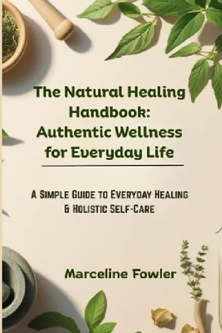 The Natural Healing Handbook: Authentic Wellness for Everyday Life: A Simple Guide to Everyday Healing & Holistic Self-Care by Marceline Fowler