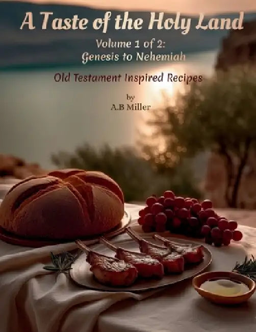 A Taste of the Holy Land - Volume 1: Old Testament Inspired Recipes - Genesis to Nehemiah by A. B. Miller