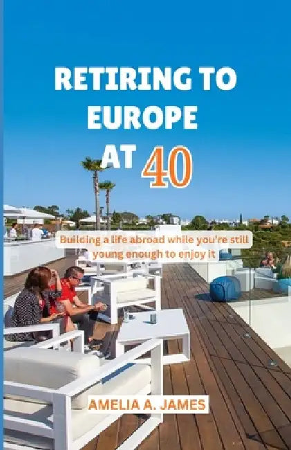 Retiring to Europe at 40: Building a life abroad while you're still young enough to enjoy it by Amelia A. James
