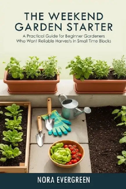 The Weekend Garden Starter: A practical guide for beginner gardeners who want reliable harvests in small time blocks by Nora Evergreen