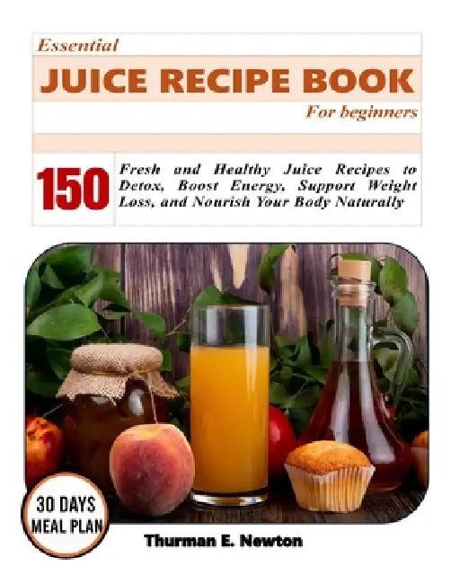 Essential juice recipe book: 150 Fresh and Healthy Juice Recipes to Detox, Boost Energy, Support Weight Loss, and Nourish Your Body Naturally by Thurman Eldric Newton