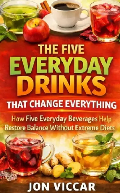 The Everyday Drinks That Change Everything: How Five Everyday Beverages Help Restore Balance Without Extreme Diets by Jon Viccar