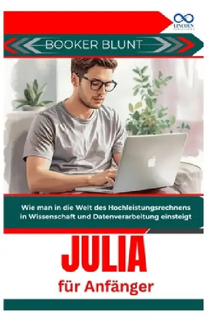 Julia für Anfänger: Wie man in die Welt des Hochleistungsrechnens in Wissenschaft und Datenverarbeitung einsteigt by Booker Blunt