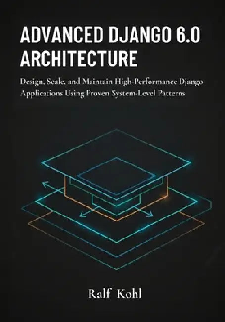 Advanced Django 6.0 Architecture: Design, Scale, and Maintain High-Performance Django Applications Using Proven System-Level Patterns by Ralf Kohl