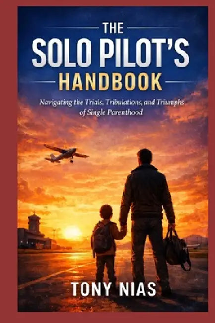 The Solo Pilot's Handbook: Navigating the Trials, Tribulations, and Triumphs of Single Parenthood by Tony Nias