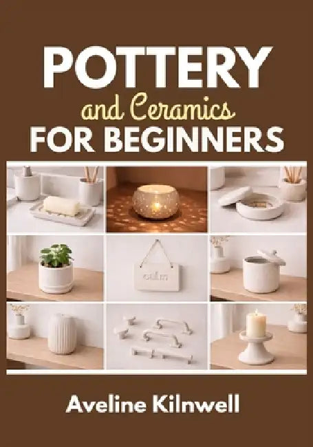 Pottery and Ceramics for Beginners: Create Beautiful Ceramics at Home Without a Kiln: Step-by-Step Handbuilding Projects, Templates, Finishing Options by Aveline Kilnwell