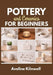 Pottery and Ceramics for Beginners: Create Beautiful Ceramics at Home Without a Kiln: Step-by-Step Handbuilding Projects, Templates, Finishing Options by Aveline Kilnwell