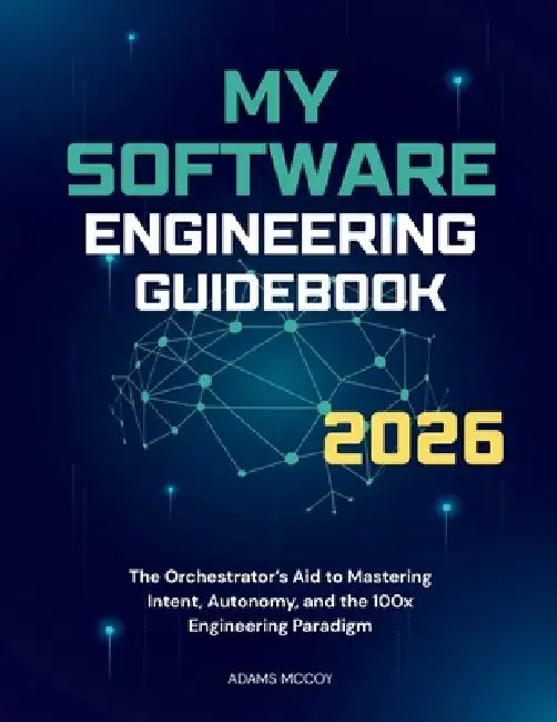 My Software Engineering Guidebook 2026: The Orchestrator's Aid to Mastering Intent, Autonomy, and the 100x Engineering Paradigm by Adams McCoy