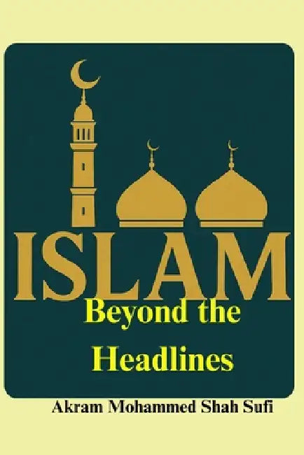 Islam Beyond the Headlines: Islam: Truth, Context, and Clarity by Akram Mohammed Shah Sufi