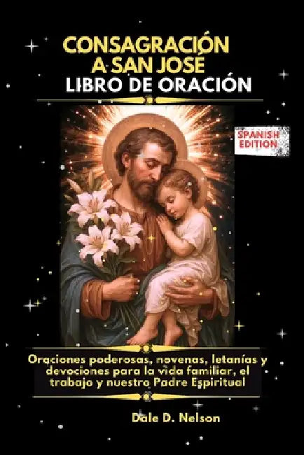 Consagración a San José Libro de Oración: Oraciones poderosas, novenas, letanías y devociones para la vida familiar, el trabajo y nuestro Padre Espiri by Dale D. Nelson