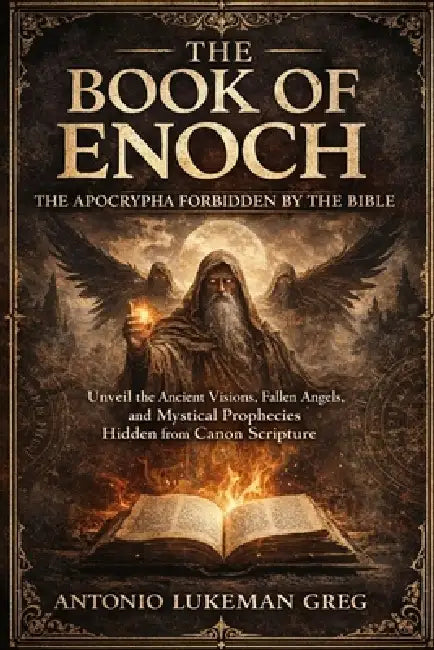 The Book of Enoch: THE APOCRYPHA FORBIDDEN BY THE BIBLE: Unveil the Ancient Visions, Fallen Angels, and Mystical Prophecies Hidden from Canon Scriptur by Antonio Lukeman Greg