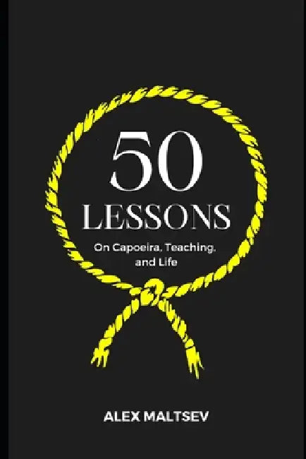 50 Lessons on Capoeira, Teaching, and Life: Become an Inspiring Leader and Grow a Strong Capoeira Community by Alex Maltsev