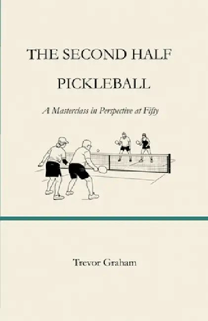 The Second Half: PICKLEBALL: A Masterclass in Perspective at Fifty by Trevor Graham