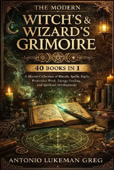 The Modern Witch's & Wizard's Grimoire: 40 BOOKS IN 1: A Master Collection of Rituals, Spells, Sigils, Protection Work, Energy Healing, and Spiritual by Antonio Lukeman Greg