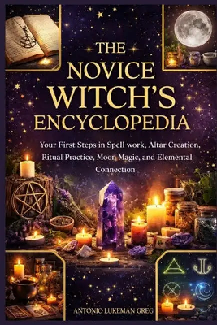 The Novice Witch's Encyclopedia: Your First Steps in Spell work, Altar Creation, Ritual Practice, Moon Magic, and Elemental Connection by Antonio Lukeman Greg