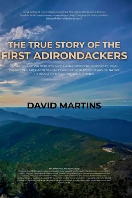 The True Story of the First Adirondackers: Breaking the Wilderness Myth with Indigenous Peoples, Oral Traditions, Archaeological Evidence, and 12,000 by David Martins