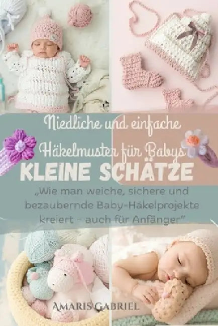 Winzige Schätze: Niedliche und einfache Häkelmuster für Babys: "Wie man weiche, sichere und bezaubernde Baby-Häkelprojekte kreiert - auch für Anfänger by Amaris Gabriel