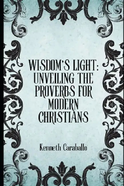 Wisdom's Light: Unveiling the Proverbs for Modern Christians by Kenneth Caraballo-Gonzalez