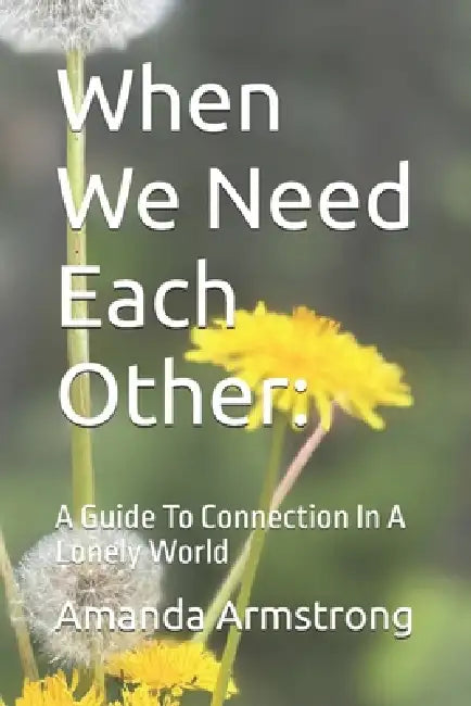 When We Need Each Other: A Guide To Connection In A Lonely World by Amanda Armstrong
