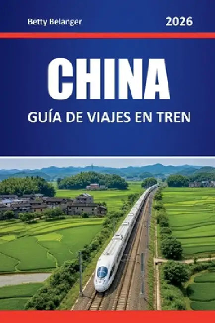 China Guía de Viajes En Tren 2026: Explora rutas, itinerarios y perspectivas locales a través de ciudades y regiones escénicas by Betty Belanger