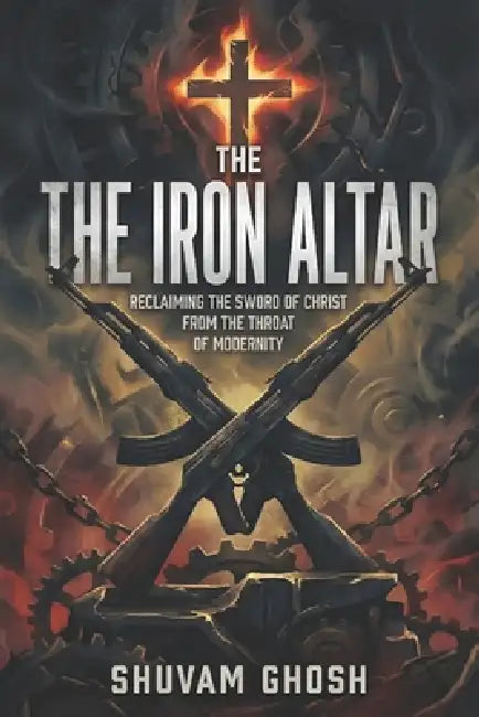 The Iron Altar: Reclaiming the Sword of Christ from the Throat of Modernity: A Radical Manifesto Against the Woke Mind Virus, the Feminization of Cult by Shuvam Ghosh