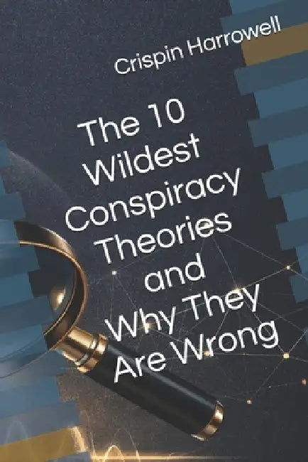 The 10 Wildest Conspiracy Theories and Why They Are Wrong by Crispin Harrowell