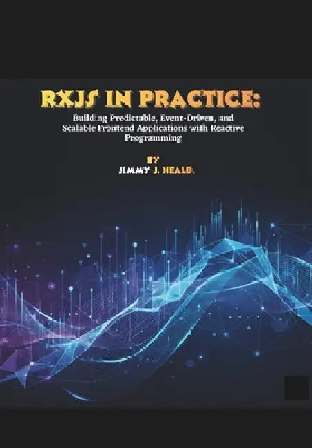 RxJS in Practice: Building Predictable, Event-Driven, and Scalable Frontend Applications with Reactive Programming by Jimmy J. Heald