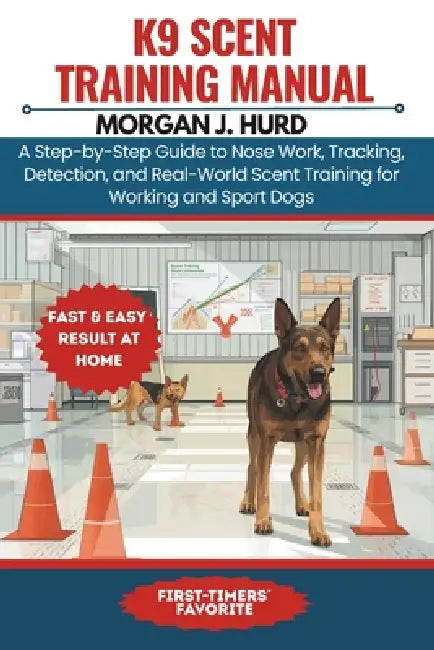 K9 Scent Training Manual: A Step-by-Step Guide to Nose Work, Tracking, Detection, and Real-World Scent Training for Working and Sport Dogs by Morgan J. Hurd