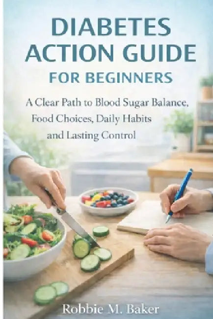 Diabetes action guide for beginners: A clear path to blood sugar balance, food choices, daily habits and lasting control by Robbie M. Baker