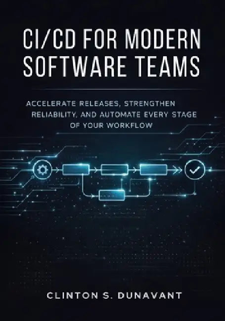 CI/CD for Modern Software Teams: Accelerate Releases, Strengthen Reliability, and Automate Every Stage of Your Workflow by Clinton S. Dunavant