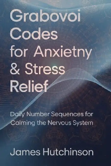 Grabovoi Codes for Anxiety & Stress Relief: Daily Number Sequences for Calming the Nervous System by James Hutchinson