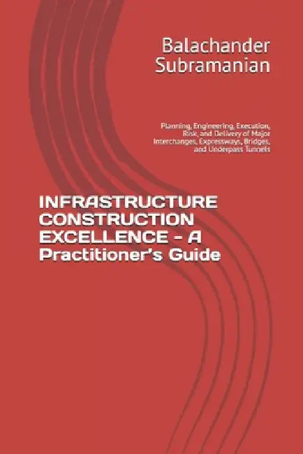 INFRASTRUCTURE CONSTRUCTION EXCELLENCE - A Practitioner's Guide: Planning, Engineering, Execution, Risk, and Delivery of Major Interchanges, Expresswa by Balachander Subramanian