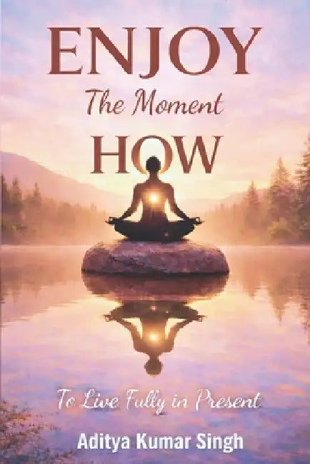 Enjoy, The Moment, HOW: To Live Fully in Present by Aditya Kumar Singh