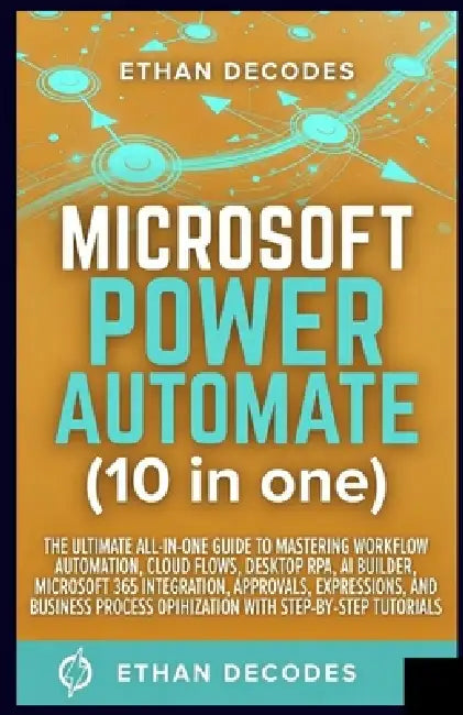 MICROSOFT POWER AUTOMATE (10 in one): THE ULTIMATE ALL-IN-ONE GUIDE TO MASTERING WORKFLOW AUTOMATION, CLOUD FLOWS, DESKTOP RPA, AI BUILDER, MICROSOFT by Ethan Decodes