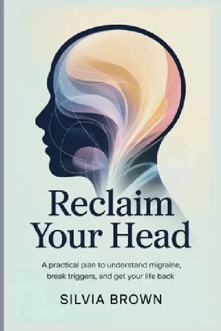 Reclaim Your Head: A Practical Plan to Understand Migraine, Break Triggers, and Get Your Life Back by Silvia Brown