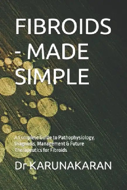 Fibroids - Made Simple: A Complete Guide to Pathophysiology, Diagnosis, Management & Future Therapeutics for Fibroids by Karunakaran