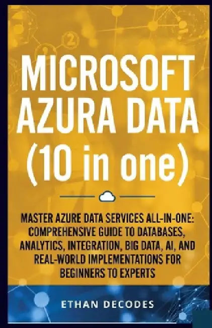 MICROSOFT AZURA DATA (10 in one): Master Azure Data Services All-In-One: Comprehensive Guide to Databases, Analytics, Integration, Big Data, Ai, and R by Ethan Decodes