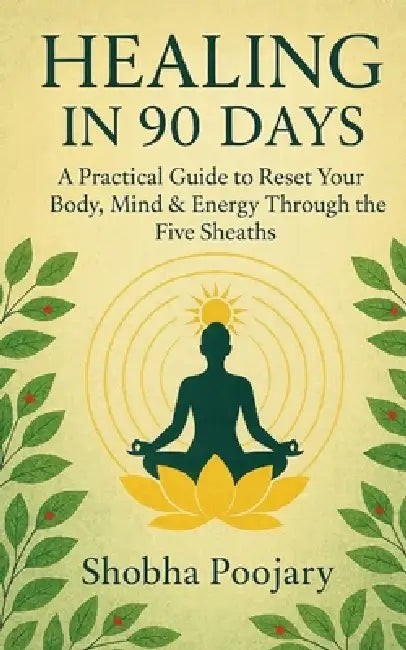 Healing in 90 Days: A Practical Guide to Reset your body, mind & energy through the five sheaths by Shobha Poojary