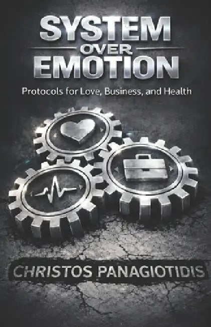 System Over Emotion Protocols for Love, Business, and Health: A Practical Playbook of Repeatable Routines for Real Life by Christos Panagiotidis