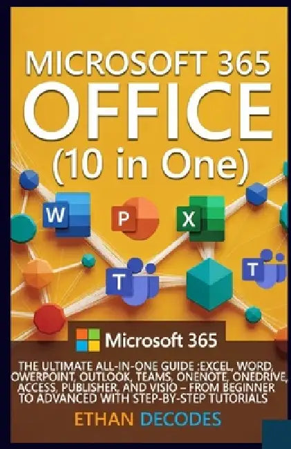 MICROSOFT 365 OFFICE (10 in One): The Ultimate All-In-One Guide: Excel, Word, Powerpoint, Outlook, Teams, Onenote, Onedrive, Access, and VISIO - From by Ethan Decodes